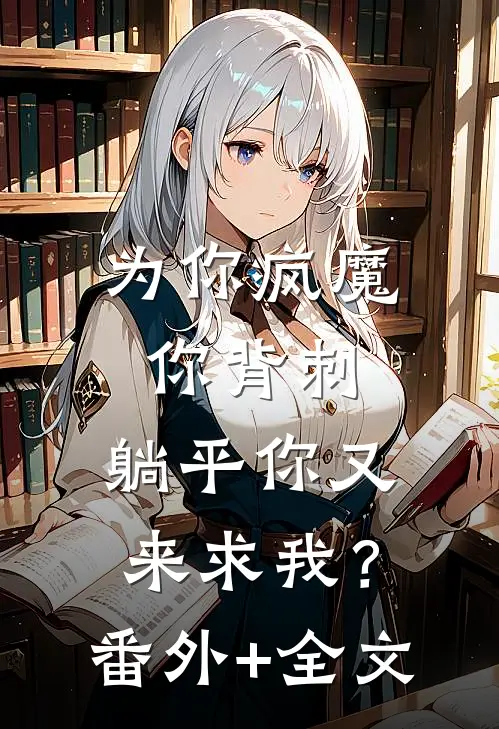 为你疯魔你背刺，躺平你又来求我？:(番外)+(全文)
