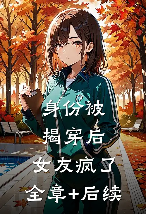 身份被揭穿后，女友疯了:全章+后续