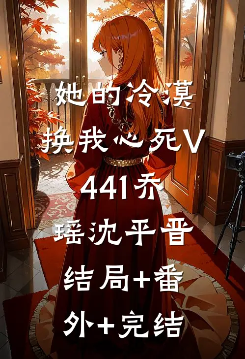 她的冷漠，换我心死V441乔瑶沈平晋结局+番外+完结
