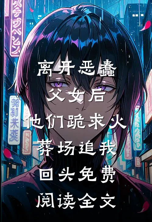 离开恶蠢父女后，他们跪求火葬场追我回头免费阅读全文