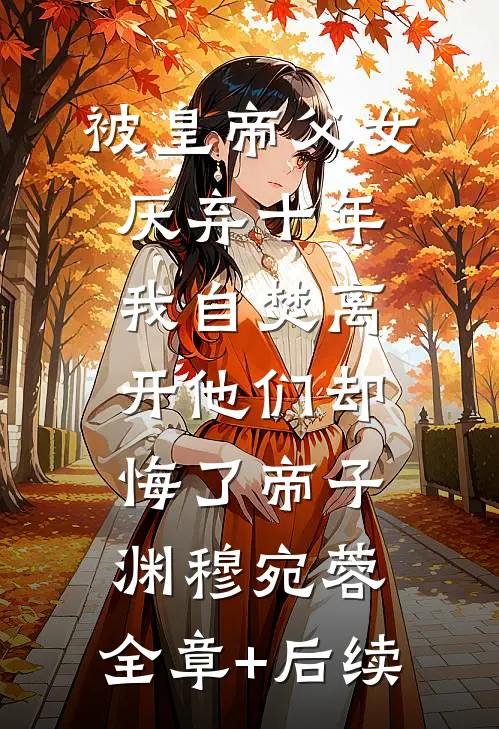 被皇帝父女厌弃十年，我自焚离开他们却悔了帝子渊穆宛蓉:全章+后续
