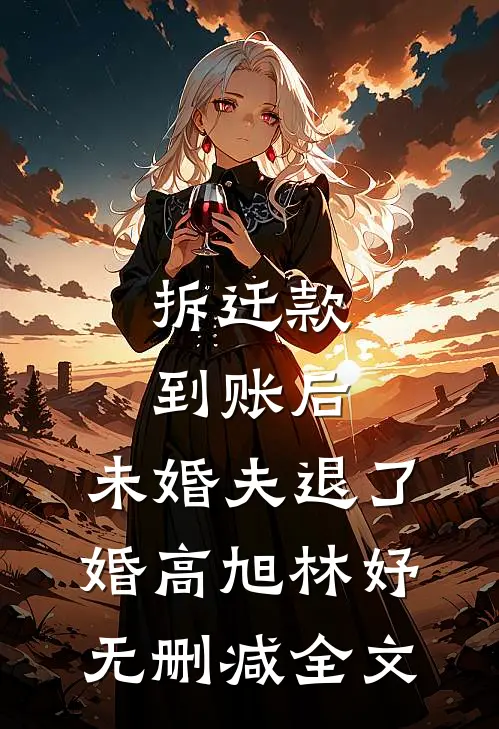拆迁款到账后，未婚夫退了婚高旭林妤无删减全文