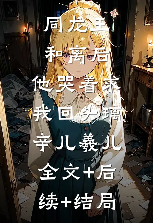 同龙王和离后，他哭着求我回头璃辛儿羲儿:全文+后续+结局
