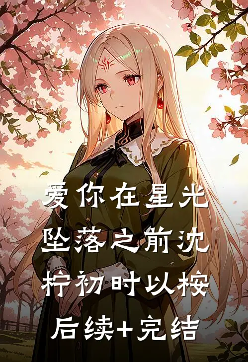 爱你在星光坠落之前沈柠初时以桉后续+完结