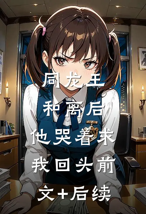 同龙王和离后，他哭着求我回头前文+后续