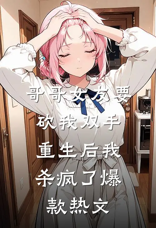 哥哥女友要砍我双手，重生后我杀疯了爆款热文