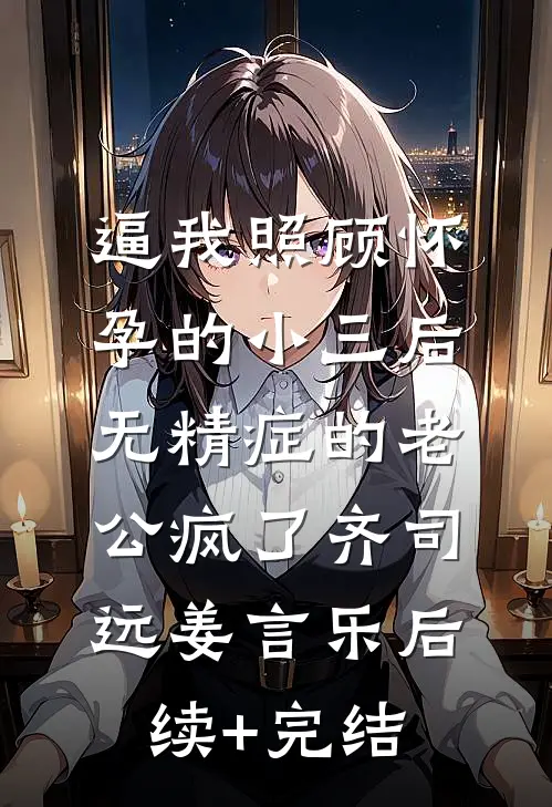 逼我照顾怀孕的小三后，无精症的老公疯了齐司远姜言乐后续+完结