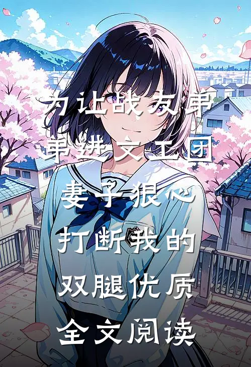 为让战友弟弟进文工团，妻子狠心打断我的双腿优质全文阅读