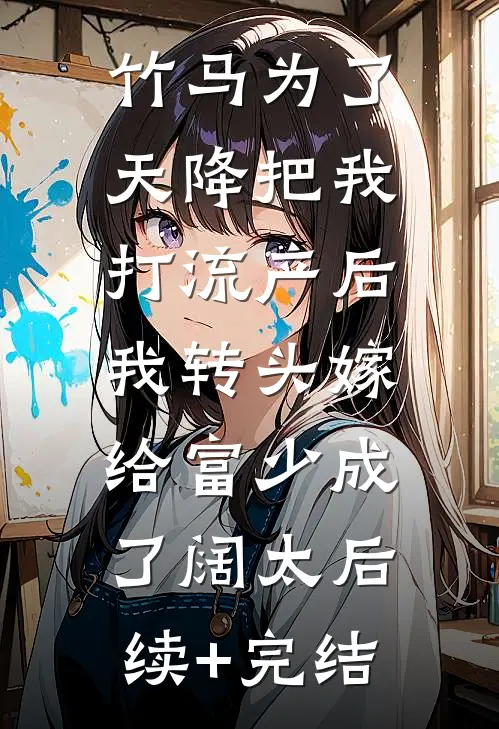 竹马为了天降把我打流产后，我转头嫁给富少成了阔太后续+完结