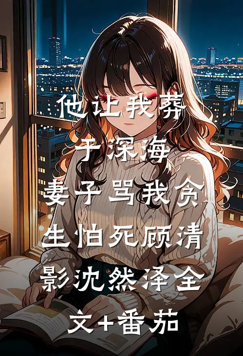 他让我葬于深海，妻子骂我贪生怕死顾清影沈然泽全文+番茄