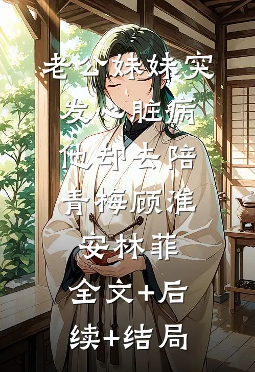 老公妹妹突发心脏病，他却去陪青梅顾淮安林菲:全文+后续+结局