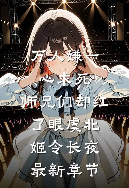 万人嫌一心求死，师兄们却红了眼虞北姬令长夜最新章节