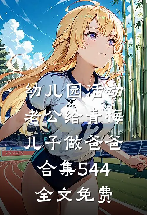 幼儿园活动，老公给青梅儿子做爸爸合集544全文免费