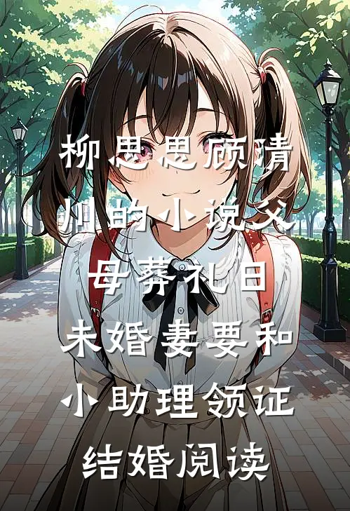 柳思思顾清川的小说父母葬礼日，未婚妻要和小助理领证结婚阅读