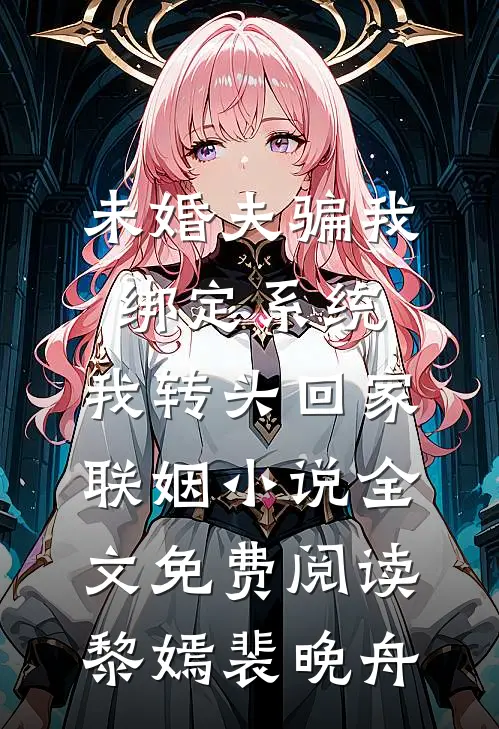 未婚夫骗我绑定系统，我转头回家联姻小说全文免费阅读黎嫣裴晚舟