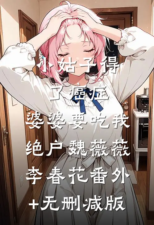 小姑子得了癌症，婆婆要吃我绝户魏薇薇李春花番外+无删减版