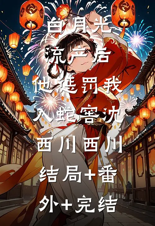 白月光流产后，他惩罚我入蛇窖沈西川西川:结局+番外+完结