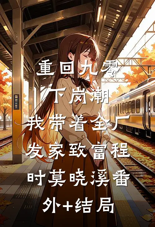 重回九零下岗潮，我带着全厂发家致富程时莫晓溪(番外)+(结局)