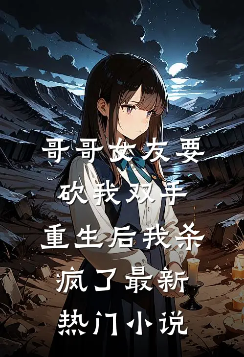 哥哥女友要砍我双手，重生后我杀疯了最新热门小说