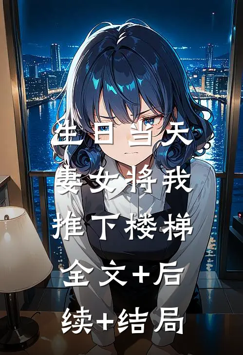 生日当天，妻女将我推下楼梯全文+后续+结局