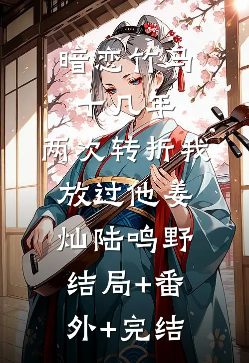 暗恋竹马十几年，两次转折我放过他姜灿陆鸣野:结局+番外+完结