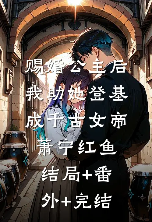 赐婚公主后，我助她登基成千古女帝萧宁红鱼:结局+番外+完结