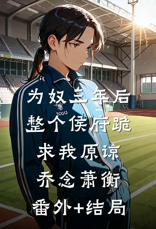 为奴三年后，整个侯府跪求我原谅乔念萧衡:(番外)+(结局)