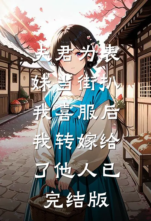 夫君为表妹当街扒我喜服后，我转嫁给了他人已完结版