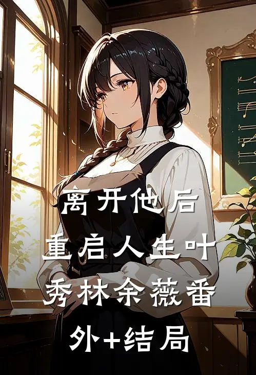 离开他后，重启人生叶秀林余薇(番外)+(结局)