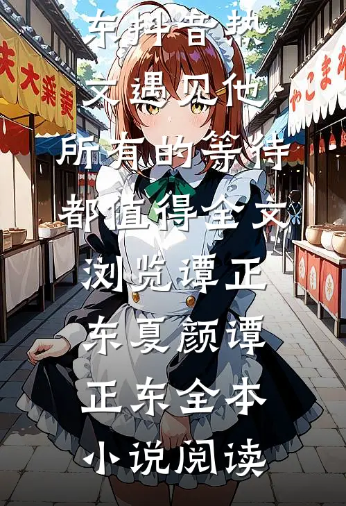 遇见他，所有的等待都值得全文浏览谭正东夏颜谭正东抖音热文_《遇见他，所有的等待都值得全文浏览谭正东》(夏颜谭正东)全本小说阅读