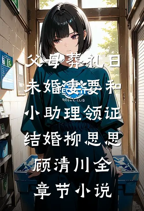 父母葬礼日，未婚妻要和小助理领证结婚柳思思顾清川全章节小说