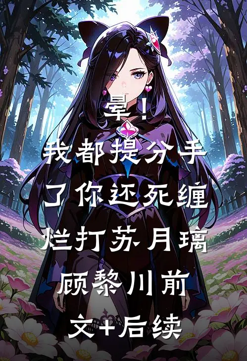 晕！我都提分手了，你还死缠烂打苏月璃顾黎川前文+后续
