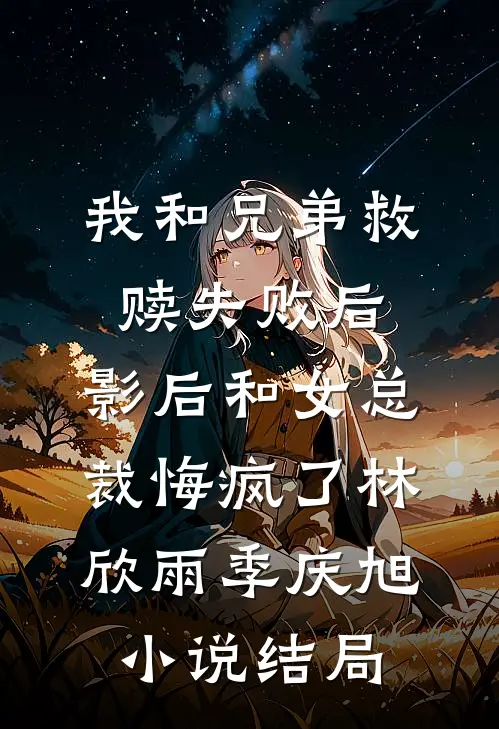 我和兄弟救赎失败后，影后和女总裁悔疯了林欣雨季庆旭小说结局