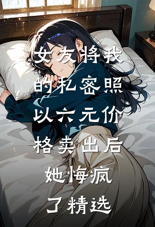 女友将我的私密照以六元价格卖出后，她悔疯了精选
