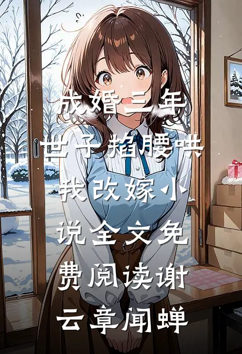 成婚三年，世子掐腰哄我改嫁小说全文免费阅读谢云章闻蝉