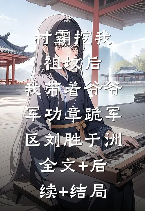 村霸挖我祖坟后，我带着爷爷军功章跪军区刘胜于洲全文+后续+结局