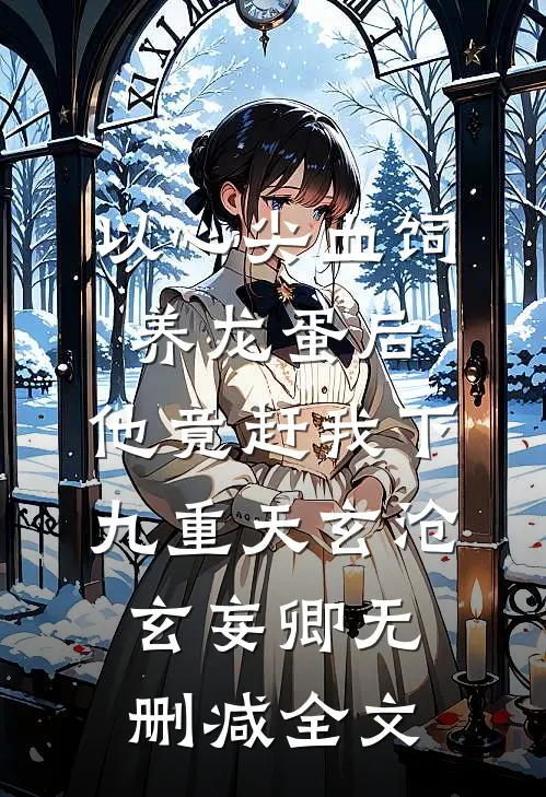 以心尖血饲养龙蛋后，他竟赶我下九重天玄沧玄妄卿无删减全文
