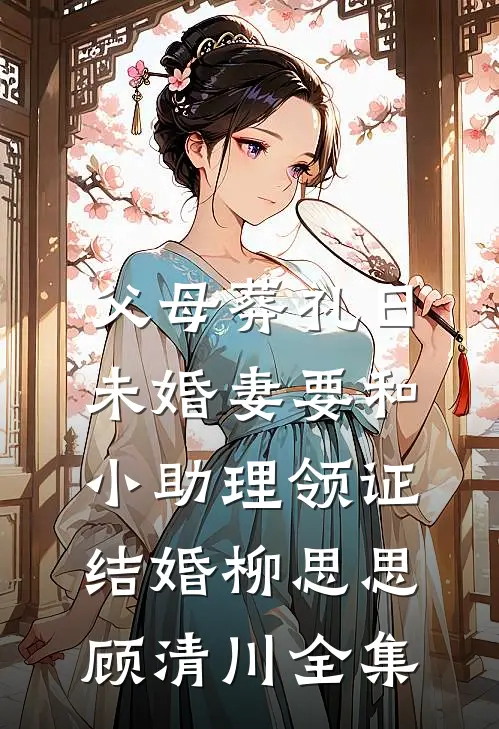 父母葬礼日，未婚妻要和小助理领证结婚柳思思顾清川全集