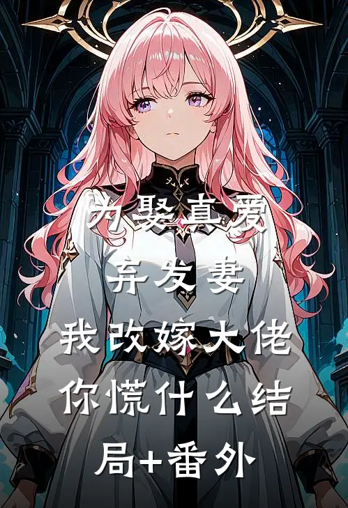 为娶真爱弃发妻，我改嫁大佬你慌什么结局+番外