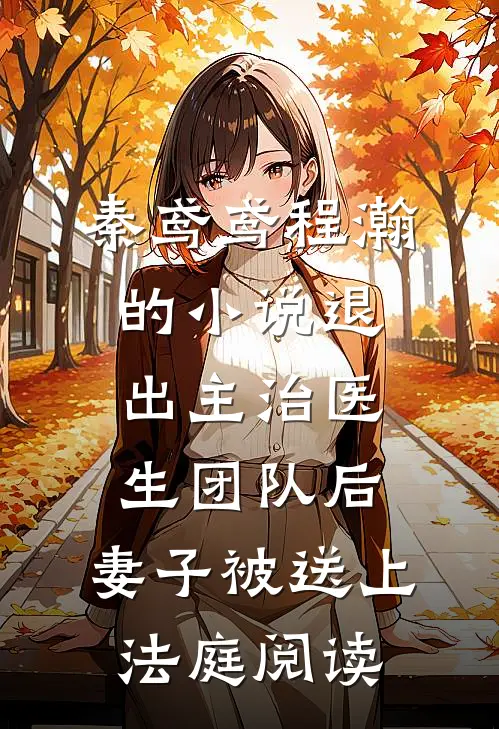 秦鸢鸢程瀚的小说退出主治医生团队后，妻子被送上法庭阅读