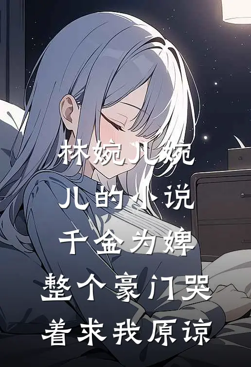 林婉儿婉儿的小说千金为婢，整个豪门哭着求我原谅