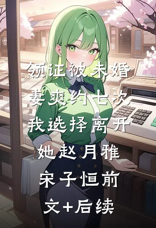 领证被未婚妻爽约七次，我选择离开她赵月雅宋子恒前文+后续