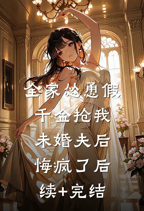 全家怂恿假千金抢我未婚夫后悔疯了后续+完结