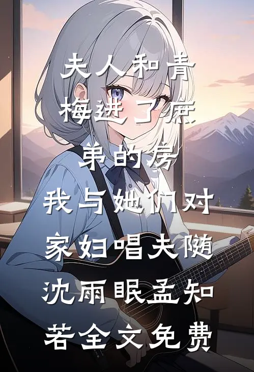 夫人和青梅进了庶弟的房，我与她们对家妇唱夫随沈雨眠孟知若全文免费