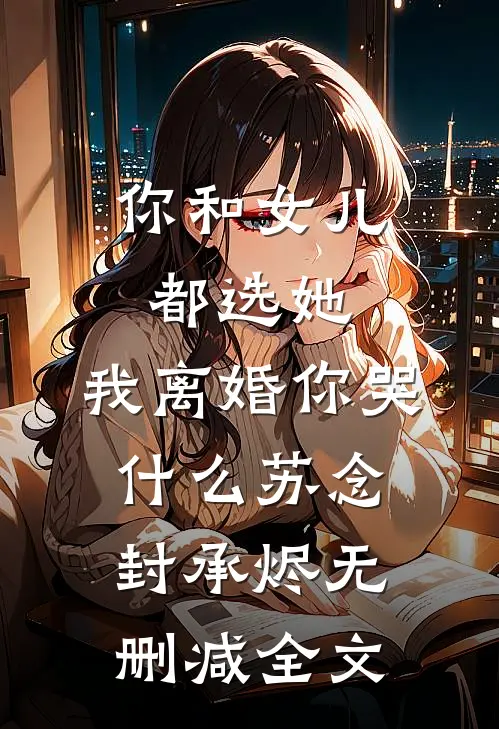 你和女儿都选她，我离婚你哭什么苏念封承烬无删减全文