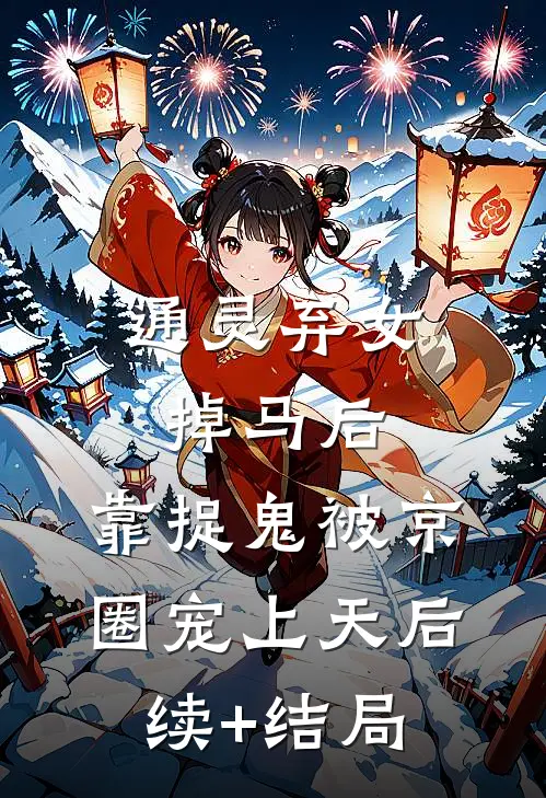通灵弃女掉马后，靠捉鬼被京圈宠上天后续+结局