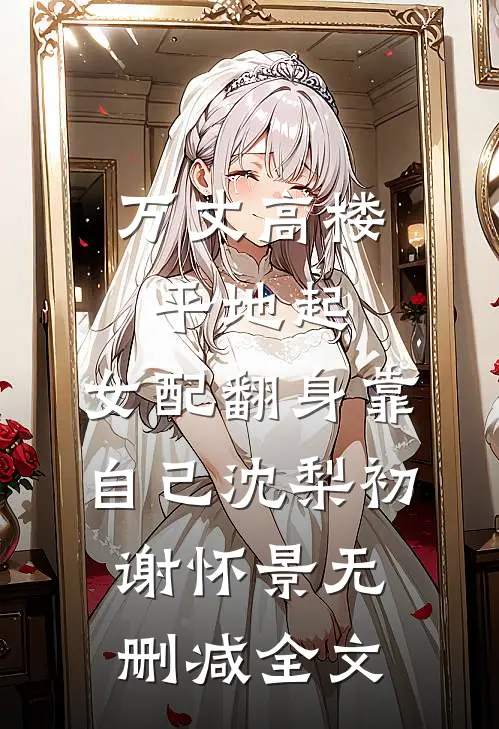 万丈高楼平地起，女配翻身靠自己沈梨初谢怀景无删减全文