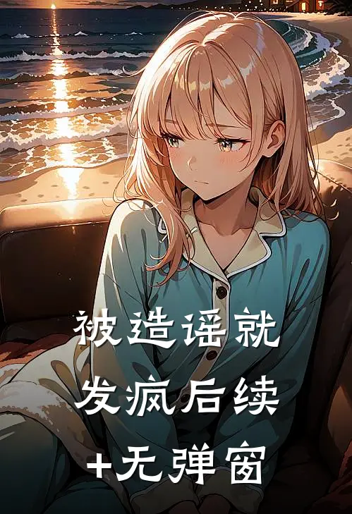 被造谣就发疯后续+无弹窗