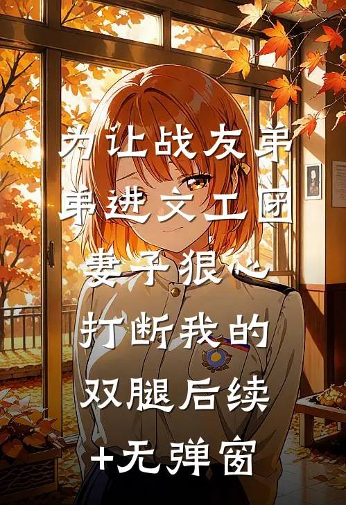 为让战友弟弟进文工团，妻子狠心打断我的双腿后续+无弹窗