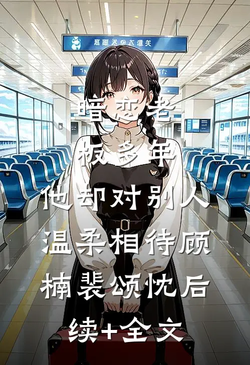 暗恋老板多年，他却对别人温柔相待顾楠裴颂忱后续+全文
